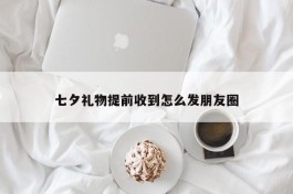 七夕礼物提前收到怎么发朋友圈