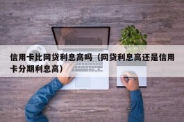 信用卡比网贷利息高吗（网贷利息高还是信用卡分期利息高）