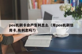 pos机刷卡会产生利息么（用pos机刷信用卡,有利息吗?）