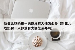 新生儿吃奶粉一天都没有大便怎么办（新生儿吃奶粉一天都没有大便怎么办啊）