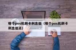 哪个pos机刷卡利息低（哪个pos机刷卡利息低点）