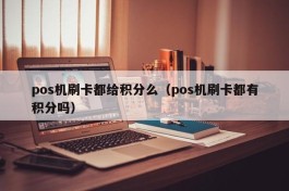 pos机刷卡都给积分么（pos机刷卡都有积分吗）