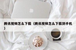 腾讯视频怎么下载（腾讯视频怎么下载到手机）