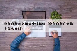 京东白条怎么用来支付微信（京东白条在微信上怎么支付）