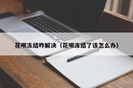 花呗冻结咋解决（花呗冻结了该怎么办）