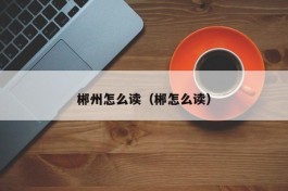 郴州怎么读（郴怎么读）