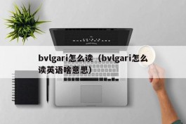 bvlgari怎么读（bvlgari怎么读英语啥意思）