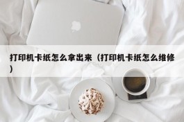 打印机卡纸怎么拿出来（打印机卡纸怎么维修）