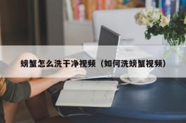 螃蟹怎么洗干净视频（如何洗螃蟹视频）