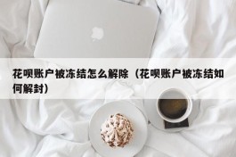 花呗账户被冻结怎么解除（花呗账户被冻结如何解封）