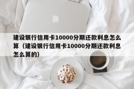 建设银行信用卡10000分期还款利息怎么算（建设银行信用卡10000分期还款利息怎么算的）