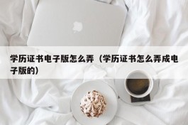 学历证书电子版怎么弄（学历证书怎么弄成电子版的）