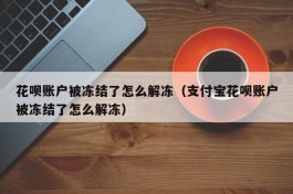 花呗账户被冻结了怎么解冻（支付宝花呗账户被冻结了怎么解冻）