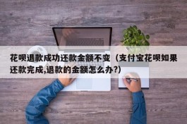 花呗退款成功还款金额不变（支付宝花呗如果还款完成,退款的金额怎么办?）