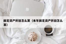 固定资产折旧怎么算（本年固定资产折旧怎么算）