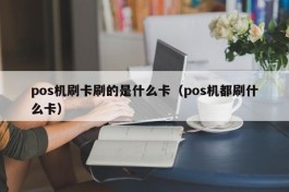 pos机刷卡刷的是什么卡（pos机都刷什么卡）