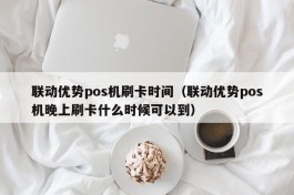 联动优势pos机刷卡时间（联动优势pos机晚上刷卡什么时候可以到）