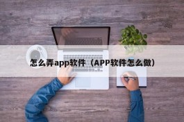 怎么弄app软件（APP软件怎么做）