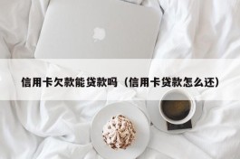 信用卡欠款能贷款吗（信用卡贷款怎么还）