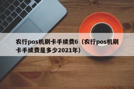 农行pos机刷卡手续费6（农行pos机刷卡手续费是多少2021年）