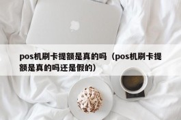 pos机刷卡提额是真的吗（pos机刷卡提额是真的吗还是假的）