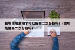 花呗借呗逾期了可以协商二次分期吗?（借呗能协商二次分期吗）