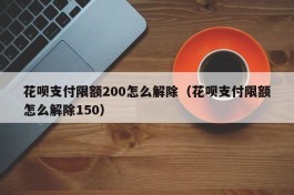 花呗支付限额200怎么解除（花呗支付限额怎么解除150）