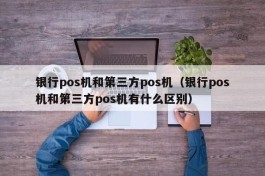 银行pos机和第三方pos机（银行pos机和第三方pos机有什么区别）