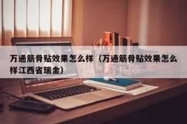 万通筋骨贴效果怎么样（万通筋骨贴效果怎么样江西省瑞金）