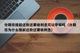 分期乐提前还款还要收利息可以举报吗（分期乐为什么提前还款还要收利息）