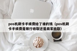 pos机刷卡手续费给了谁的钱（pos机刷卡手续费是银行收取还是商家收取）