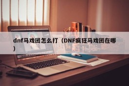 dnf马戏团怎么打（DNF疯狂马戏团在哪）