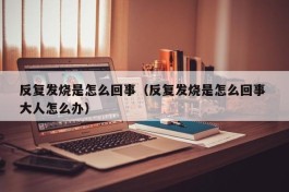 反复发烧是怎么回事（反复发烧是怎么回事 大人怎么办）