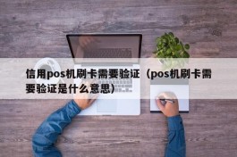 信用pos机刷卡需要验证（pos机刷卡需要验证是什么意思）