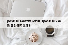 pos机刷卡退款怎么使用（pos机刷卡退款怎么使用微信）