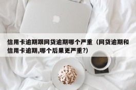 信用卡逾期跟网贷逾期哪个严重（网贷逾期和信用卡逾期,哪个后果更严重?）