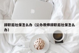 辞职后社保怎么办（公办教师辞职后社保怎么办）