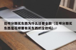 花呗分期买东西为什么还要全款（花呗分期买东西是花呗要有买东西的全款吗）