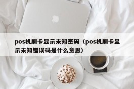 pos机刷卡显示未知密码（pos机刷卡显示未知错误码是什么意思）