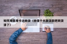 如何用信用卡还网贷（想借个大额贷款把网贷清了）