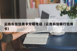 云南农信信用卡分期电话（云南农信银行信用卡）