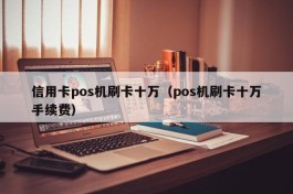 信用卡pos机刷卡十万（pos机刷卡十万手续费）