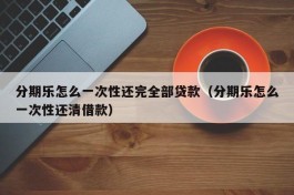 分期乐怎么一次性还完全部贷款（分期乐怎么一次性还清借款）