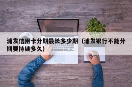 浦发信用卡分期最长多少期（浦发银行不能分期要持续多久）