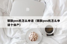 银联pos机怎么申请（银联pos机怎么申请个体户）