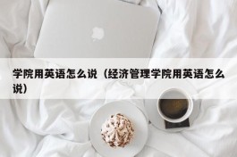 学院用英语怎么说（经济管理学院用英语怎么说）