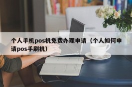 个人手机pos机免费办理申请（个人如何申请pos手刷机）