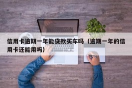 信用卡逾期一年能贷款买车吗（逾期一年的信用卡还能用吗）