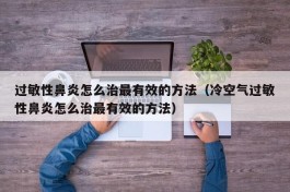 过敏性鼻炎怎么治最有效的方法（冷空气过敏性鼻炎怎么治最有效的方法）