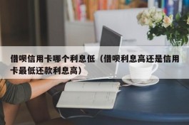 借呗信用卡哪个利息低（借呗利息高还是信用卡最低还款利息高）